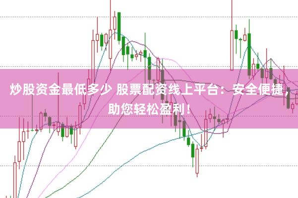 炒股资金最低多少 股票配资线上平台：安全便捷，助您轻松盈利！