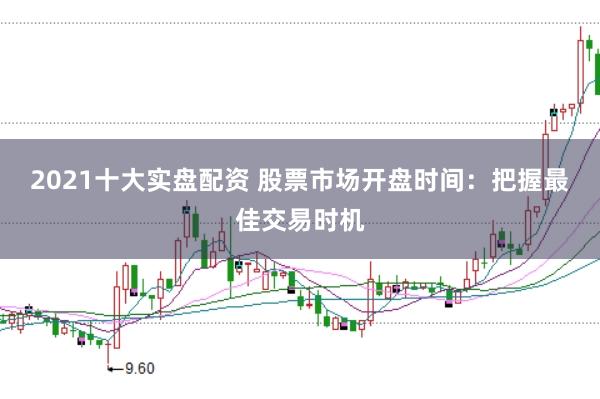 2021十大实盘配资 股票市场开盘时间：把握最佳交易时机