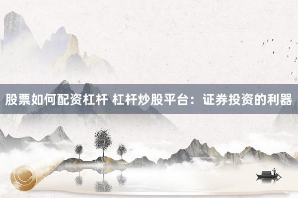 股票如何配资杠杆 杠杆炒股平台：证券投资的利器