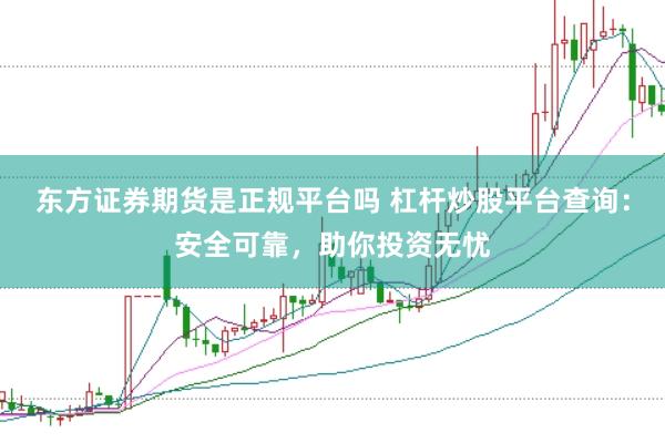 东方证券期货是正规平台吗 杠杆炒股平台查询：安全可靠，助你投资无忧