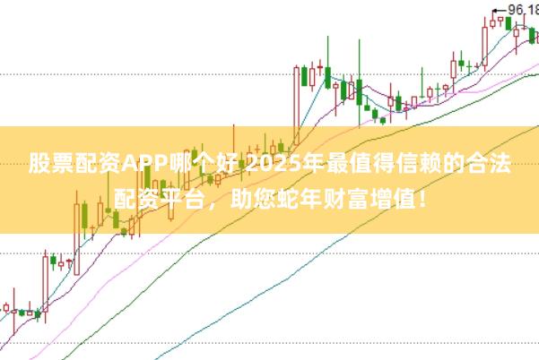 股票配资APP哪个好 2025年最值得信赖的合法配资平台，助您蛇年财富增值！