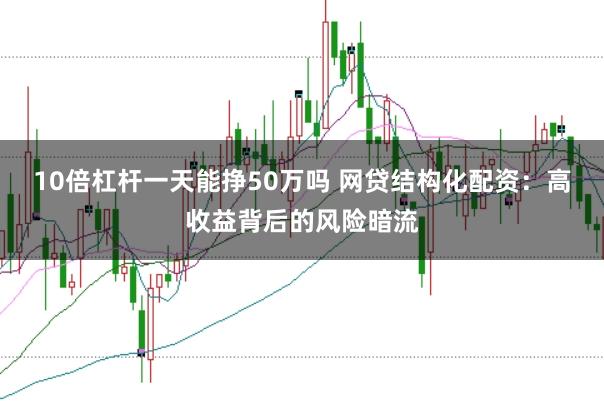 10倍杠杆一天能挣50万吗 网贷结构化配资：高收益背后的风险暗流