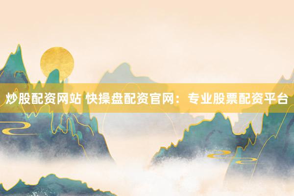 炒股配资网站 快操盘配资官网：专业股票配资平台