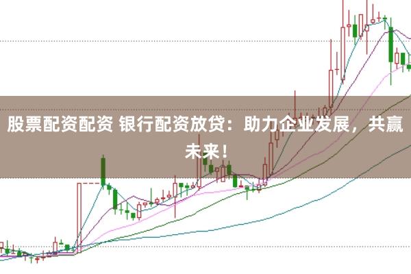 股票配资配资 银行配资放贷：助力企业发展，共赢未来！