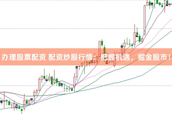 办理股票配资 配资炒股行情：把握机遇，掘金股市！