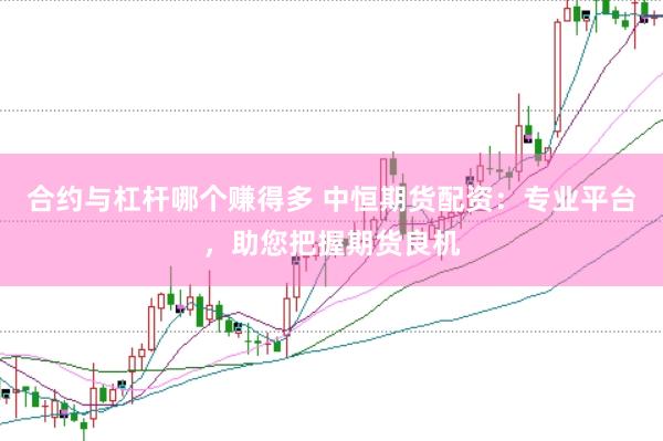 合约与杠杆哪个赚得多 中恒期货配资：专业平台，助您把握期货良机