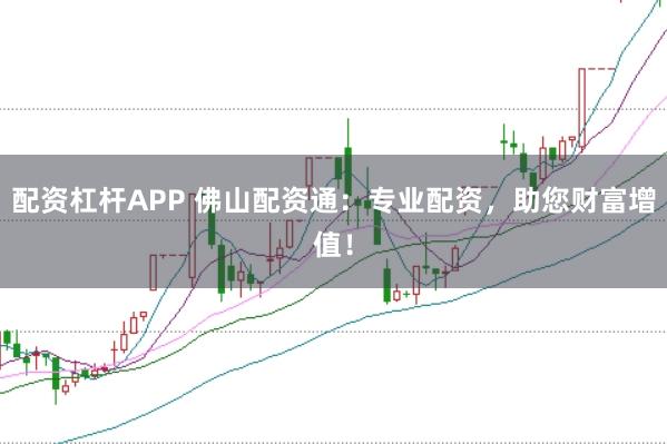 配资杠杆APP 佛山配资通：专业配资，助您财富增值！