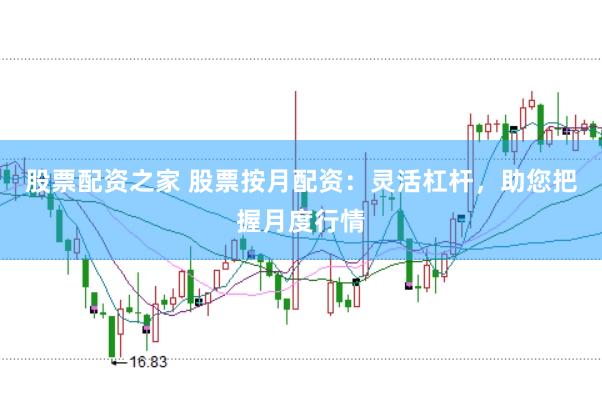 股票配资之家 股票按月配资：灵活杠杆，助您把握月度行情