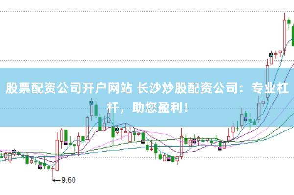 股票配资公司开户网站 长沙炒股配资公司：专业杠杆，助您盈利！