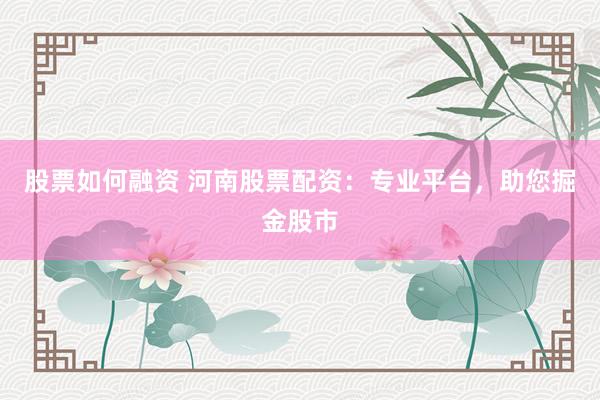 股票如何融资 河南股票配资：专业平台，助您掘金股市
