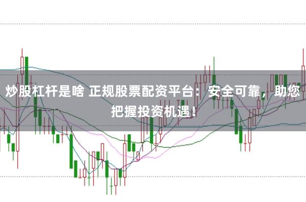 炒股杠杆是啥 正规股票配资平台：安全可靠，助您把握投资机遇！