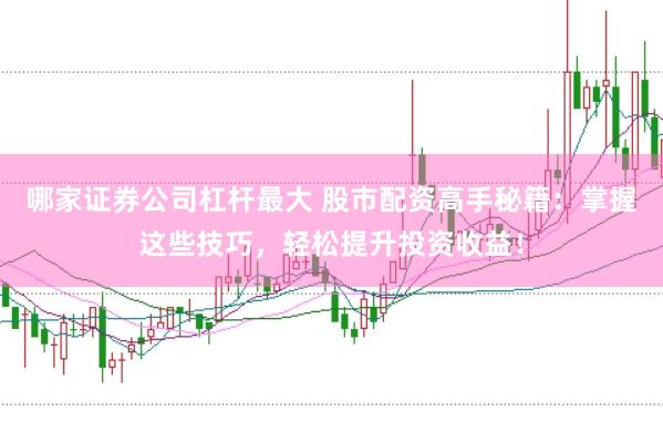 哪家证券公司杠杆最大 股市配资高手秘籍：掌握这些技巧，轻松提升投资收益！