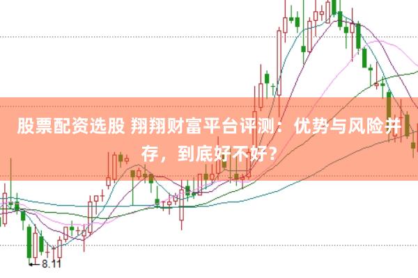 股票配资选股 翔翔财富平台评测：优势与风险并存，到底好不好？
