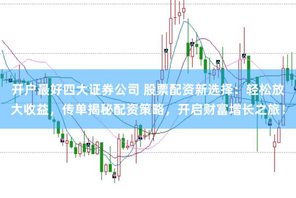 开户最好四大证券公司 股票配资新选择：轻松放大收益，传单揭秘配资策略，开启财富增长之旅！