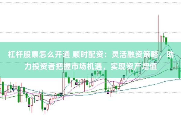 杠杆股票怎么开通 顺时配资：灵活融资策略，助力投资者把握市场机遇，实现资产增值