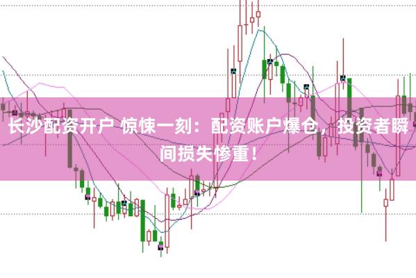 长沙配资开户 惊悚一刻：配资账户爆仓，投资者瞬间损失惨重！