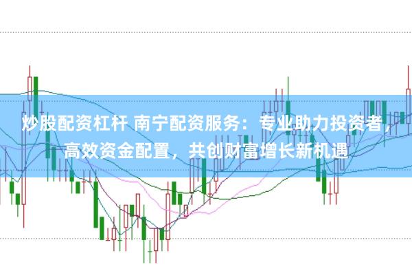 炒股配资杠杆 南宁配资服务：专业助力投资者，高效资金配置，共创财富增长新机遇