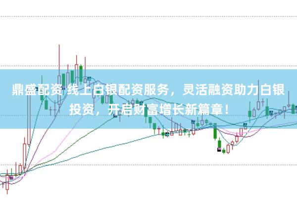 鼎盛配资 线上白银配资服务,灵活融资助力白银投资,开启财富增长新篇章!