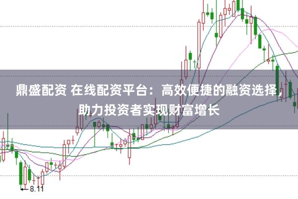 鼎盛配资 在线配资平台：高效便捷的融资选择，助力投资者实现财富增长
