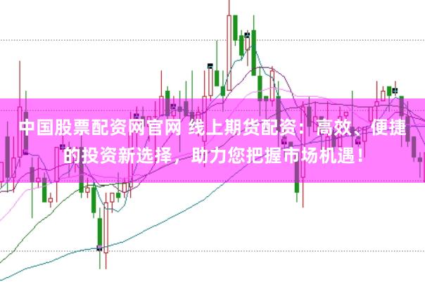 中国股票配资网官网 线上期货配资:高效、便捷的投资新选择,助力您把握市场机遇!