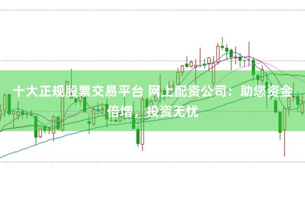 十大正规股票交易平台 网上配资公司：助您资金倍增，投资无忧