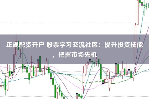 正规配资开户 股票学习交流社区：提升投资技能，把握市场先机