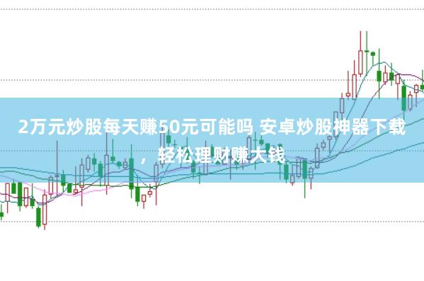 2万元炒股每天赚50元可能吗 安卓炒股神器下载，轻松理财赚大钱