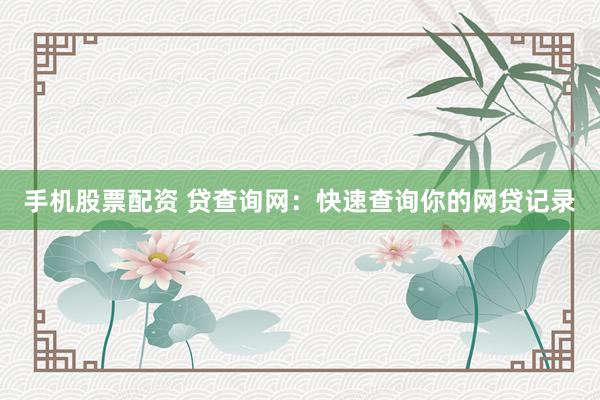 手机股票配资 贷查询网：快速查询你的网贷记录