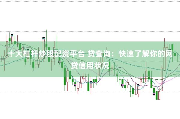 十大杠杆炒股配资平台 贷查询：快速了解你的网贷信用状况