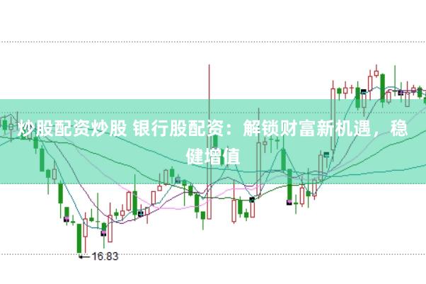 炒股配资炒股 银行股配资：解锁财富新机遇，稳健增值