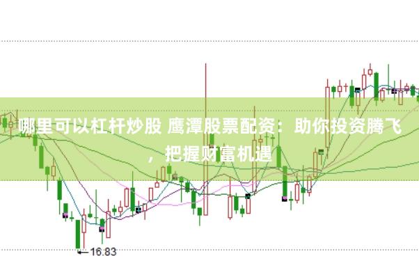 哪里可以杠杆炒股 鹰潭股票配资：助你投资腾飞，把握财富机遇