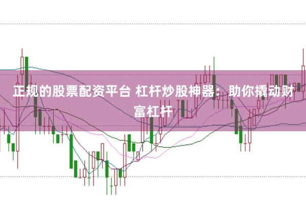 正规的股票配资平台 杠杆炒股神器：助你撬动财富杠杆