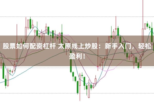 股票如何配资杠杆 太原线上炒股:新手入门,轻松盈利!