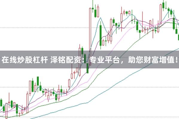 在线炒股杠杆 泽铭配资:专业平台,助您财富增值!