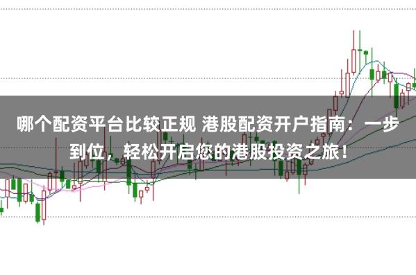 哪个配资平台比较正规 港股配资开户指南：一步到位，轻松开启您的港股投资之旅！