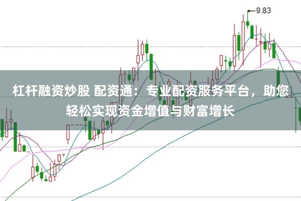 杠杆融资炒股 配资通：专业配资服务平台，助您轻松实现资金增值与财富增长