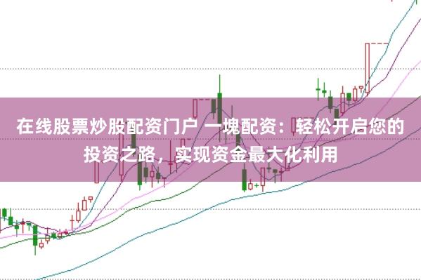 在线股票炒股配资门户 一塊配资：轻松开启您的投资之路，实现资金最大化利用