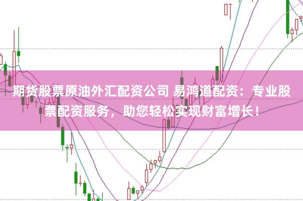 期货股票原油外汇配资公司 易鸿道配资：专业股票配资服务，助您轻松实现财富增长！