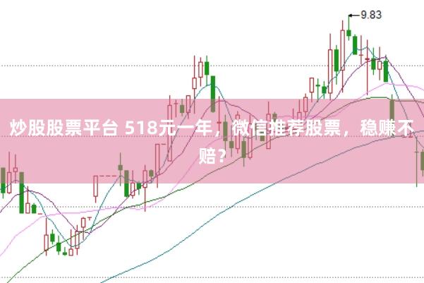 炒股股票平台 518元一年，微信推荐股票，稳赚不赔？