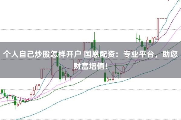 个人自己炒股怎样开户 国恩配资：专业平台，助您财富增值！