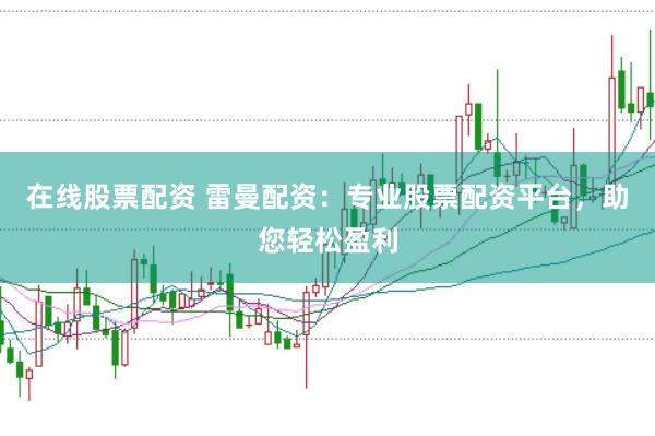 在线股票配资 雷曼配资：专业股票配资平台，助您轻松盈利