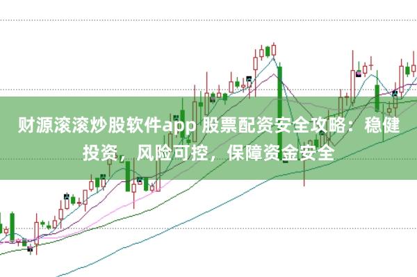 财源滚滚炒股软件app 股票配资安全攻略：稳健投资，风险可控，保障资金安全