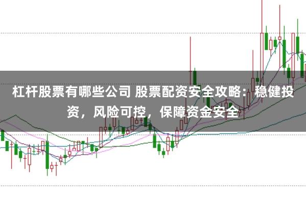 杠杆股票有哪些公司 股票配资安全攻略：稳健投资，风险可控，保障资金安全