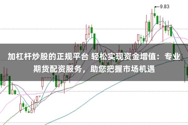 加杠杆炒股的正规平台 轻松实现资金增值：专业期货配资服务，助您把握市场机遇