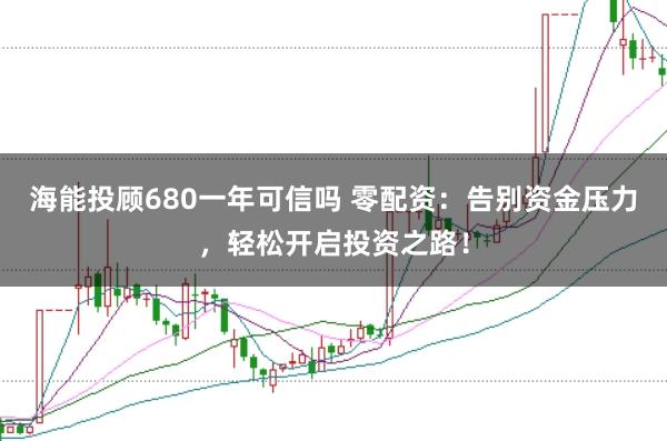 海能投顾680一年可信吗 零配资：告别资金压力，轻松开启投资之路！