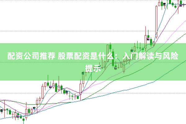 配资公司推荐 股票配资是什么：入门解读与风险提示