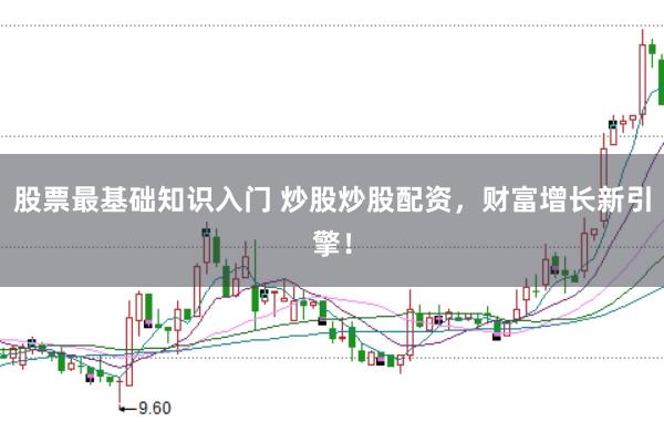 股票最基础知识入门 炒股炒股配资，财富增长新引擎！
