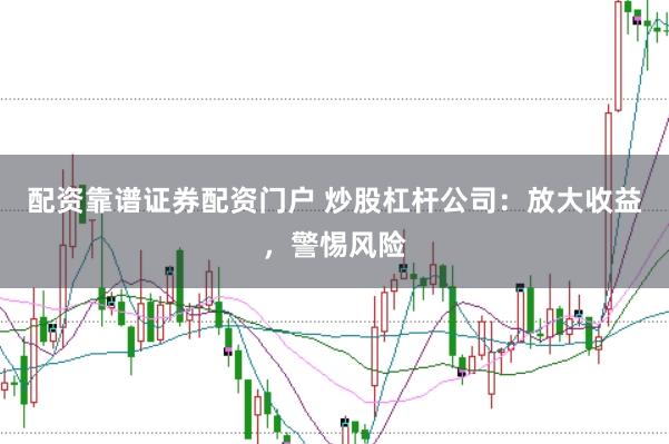 配资靠谱证券配资门户 炒股杠杆公司：放大收益，警惕风险