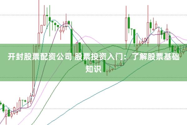 开封股票配资公司 股票投资入门：了解股票基础知识