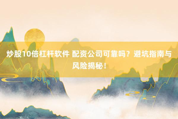 炒股10倍杠杆软件 配资公司可靠吗？避坑指南与风险揭秘！
